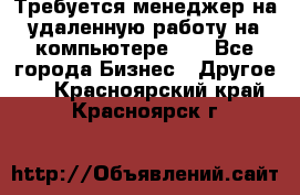 Требуется менеджер на удаленную работу на компьютере!!  - Все города Бизнес » Другое   . Красноярский край,Красноярск г.